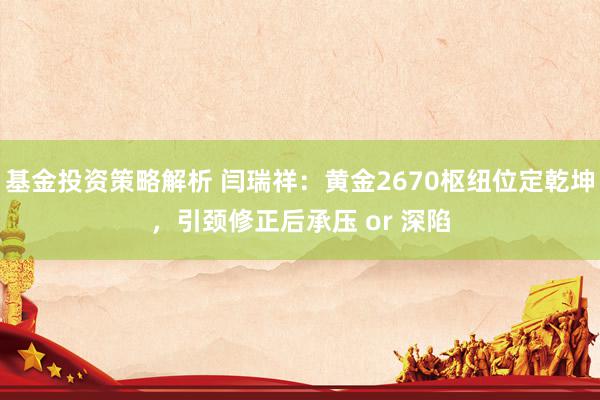 基金投资策略解析 闫瑞祥：黄金2670枢纽位定乾坤，引颈修正后承压 or 深陷