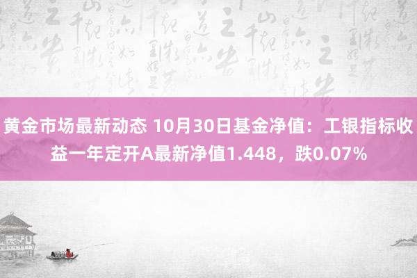 黄金市场最新动态 10月30日基金净值：工银指标收益一年定开A最新净值1.448，跌0.07%