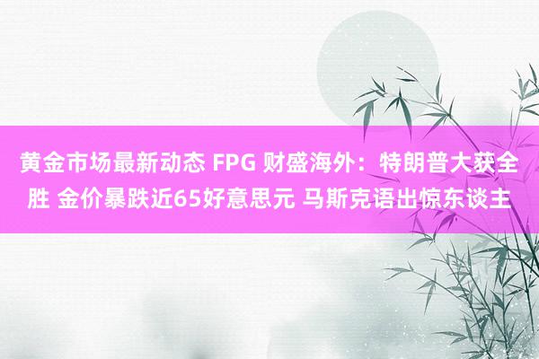 黄金市场最新动态 FPG 财盛海外：特朗普大获全胜 金价暴跌近65好意思元 马斯克语出惊东谈主