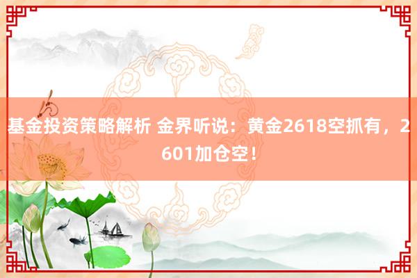 基金投资策略解析 金界听说：黄金2618空抓有，2601加仓空！