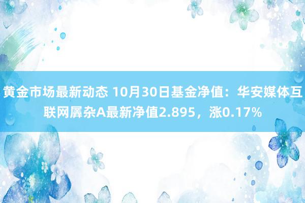 黄金市场最新动态 10月30日基金净值：华安媒体互联网羼杂A最新净值2.895，涨0.17%