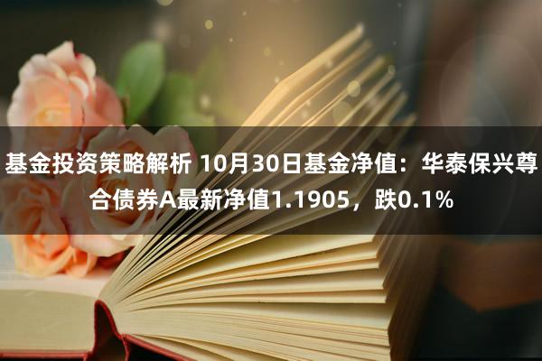 基金投资策略解析 10月30日基金净值：华泰保兴尊合债券A最新净值1.1905，跌0.1%