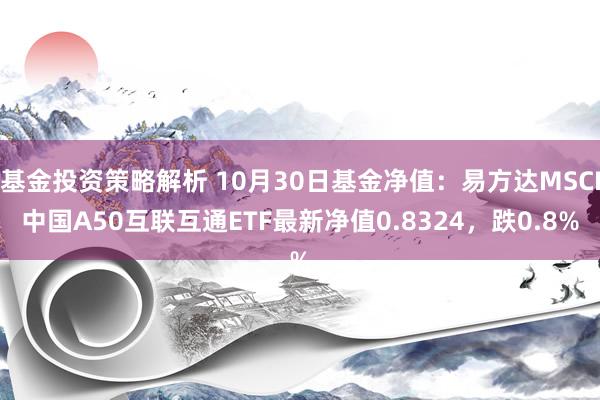 基金投资策略解析 10月30日基金净值：易方达MSCI中国A50互联互通ETF最新净值0.8324，跌0.8%