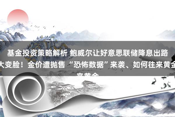 基金投资策略解析 鲍威尔让好意思联储降息出路大变脸！金价遭抛售 “恐怖数据”来袭、如何往来黄金