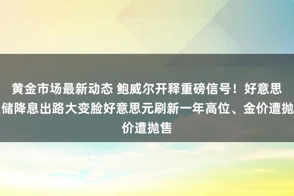 黄金市场最新动态 鲍威尔开释重磅信号！好意思联储降息出路大变脸　好意思元刷新一年高位、金价遭抛售