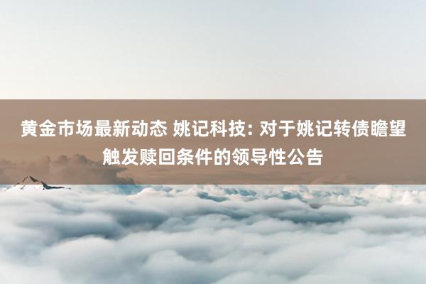 黄金市场最新动态 姚记科技: 对于姚记转债瞻望触发赎回条件的领导性公告