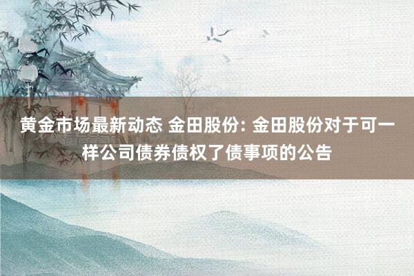 黄金市场最新动态 金田股份: 金田股份对于可一样公司债券债权了债事项的公告