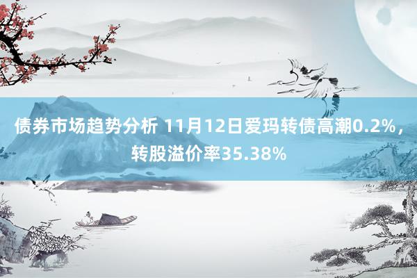 债券市场趋势分析 11月12日爱玛转债高潮0.2%，转股溢价率35.38%