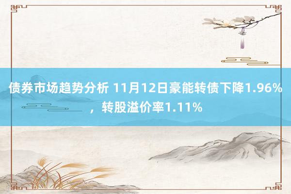 债券市场趋势分析 11月12日豪能转债下降1.96%，转股溢价率1.11%