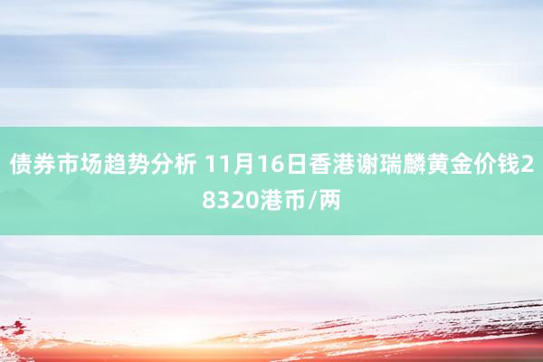 债券市场趋势分析 11月16日香港谢瑞麟黄金价钱28320港币/两