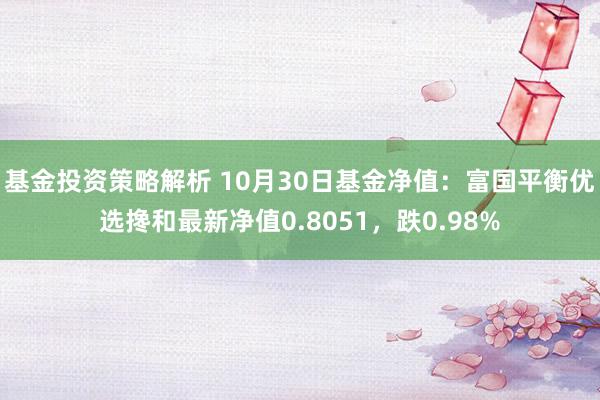 基金投资策略解析 10月30日基金净值：富国平衡优选搀和最新净值0.8051，跌0.98%