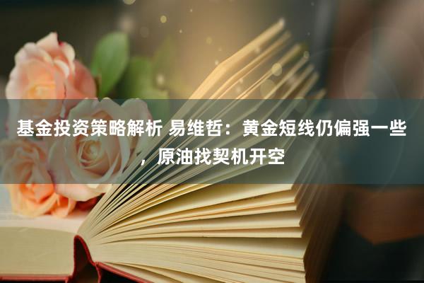 基金投资策略解析 易维哲：黄金短线仍偏强一些，原油找契机开空