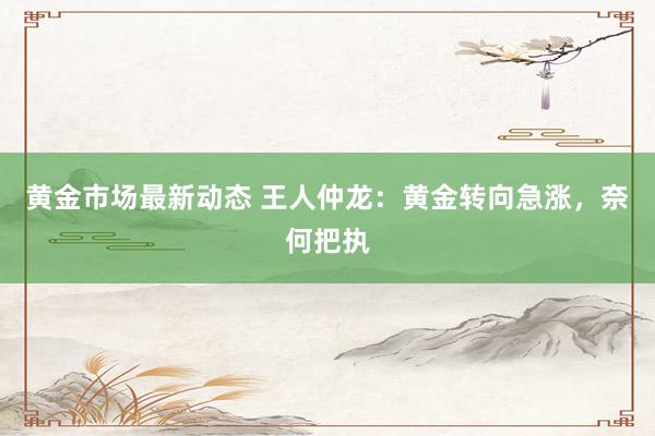 黄金市场最新动态 王人仲龙：黄金转向急涨，奈何把执