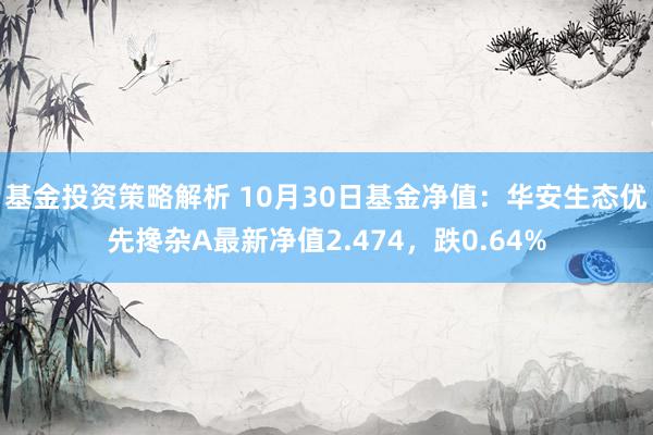 基金投资策略解析 10月30日基金净值：华安生态优先搀杂A最新净值2.474，跌0.64%