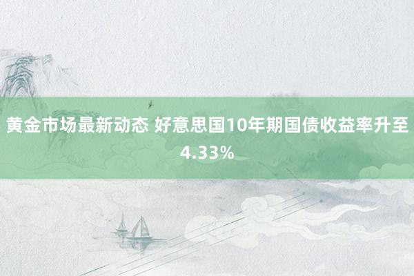 黄金市场最新动态 好意思国10年期国债收益率升至4.33%