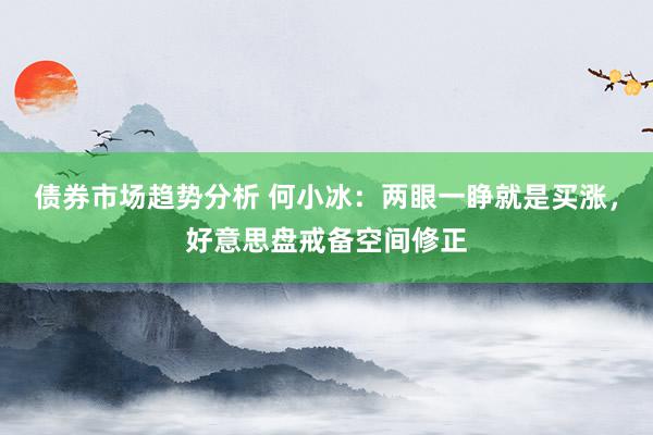 债券市场趋势分析 何小冰：两眼一睁就是买涨，好意思盘戒备空间修正