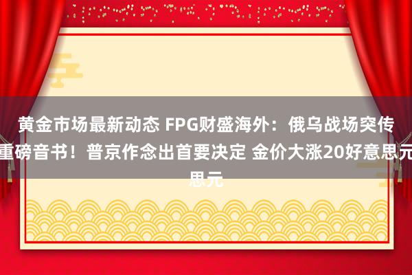 黄金市场最新动态 FPG财盛海外：俄乌战场突传重磅音书！普京作念出首要决定 金价大涨20好意思元