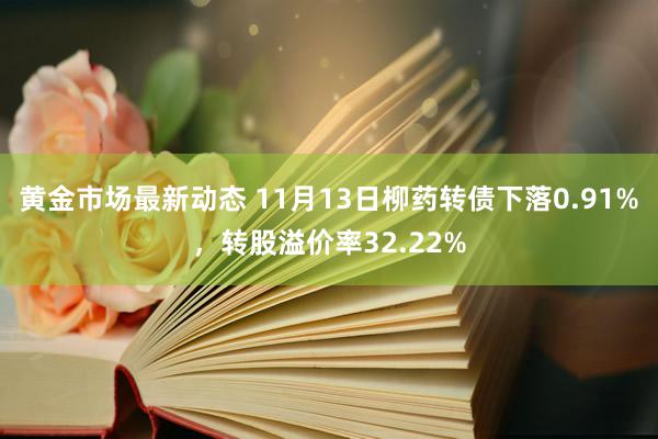 黄金市场最新动态 11月13日柳药转债下落0.91%，转股溢价率32.22%