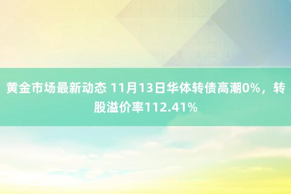 黄金市场最新动态 11月13日华体转债高潮0%，转股溢价率112.41%