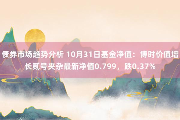 债券市场趋势分析 10月31日基金净值：博时价值增长贰号夹杂最新净值0.799，跌0.37%