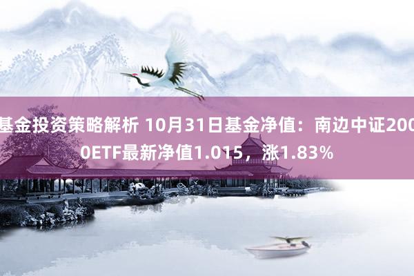 基金投资策略解析 10月31日基金净值：南边中证2000ETF最新净值1.015，涨1.83%