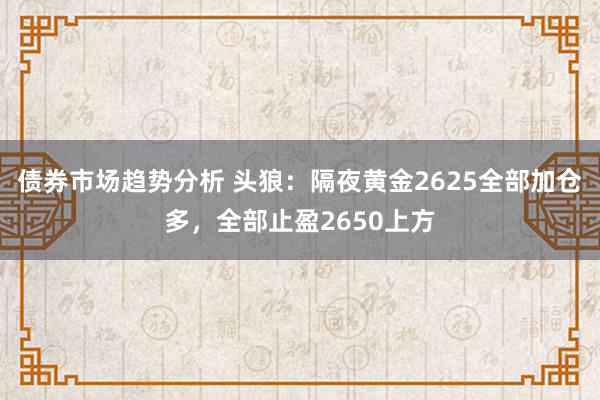 债券市场趋势分析 头狼：隔夜黄金2625全部加仓多，全部止盈2650上方