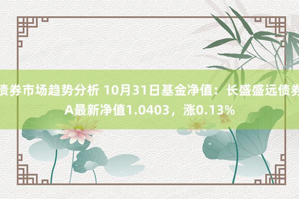 债券市场趋势分析 10月31日基金净值：长盛盛远债券A最新净值1.0403，涨0.13%