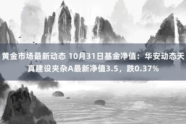 黄金市场最新动态 10月31日基金净值：华安动态天真建设夹杂A最新净值3.5，跌0.37%