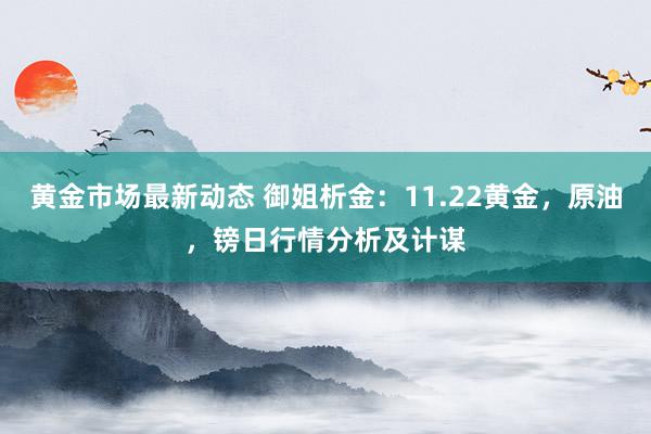 黄金市场最新动态 御姐析金：11.22黄金，原油，镑日行情分析及计谋