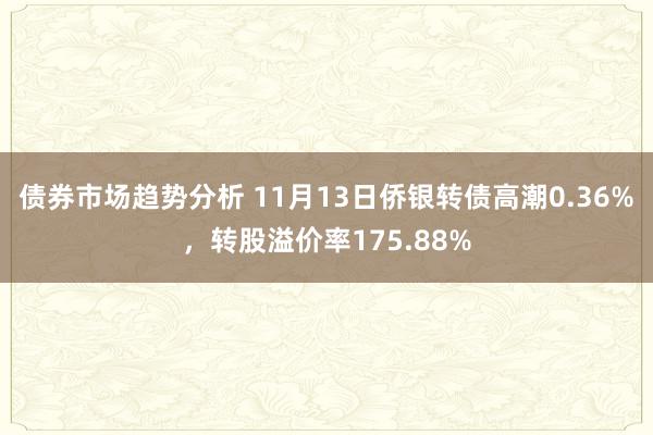 债券市场趋势分析 11月13日侨银转债高潮0.36%，转股溢价率175.88%