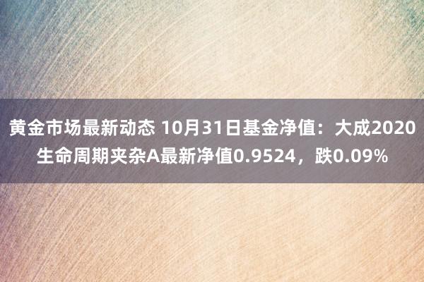 黄金市场最新动态 10月31日基金净值：大成2020生命周期夹杂A最新净值0.9524，跌0.09%