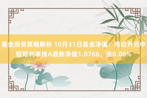 基金投资策略解析 10月31日基金净值：南边升元中短期利率债A最新净值1.0766，涨0.06%