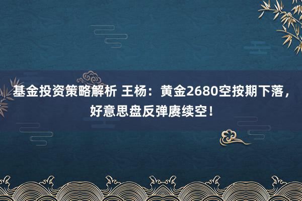 基金投资策略解析 王杨：黄金2680空按期下落，好意思盘反弹赓续空！