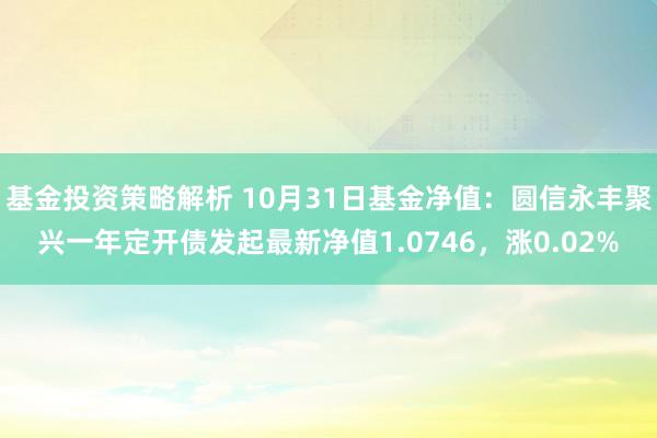 基金投资策略解析 10月31日基金净值：圆信永丰聚兴一年定开债发起最新净值1.0746，涨0.02%