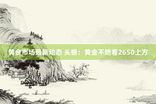 黄金市场最新动态 头狼：黄金不绝看2650上方