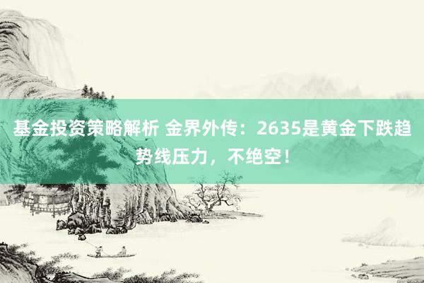 基金投资策略解析 金界外传：2635是黄金下跌趋势线压力，不绝空！