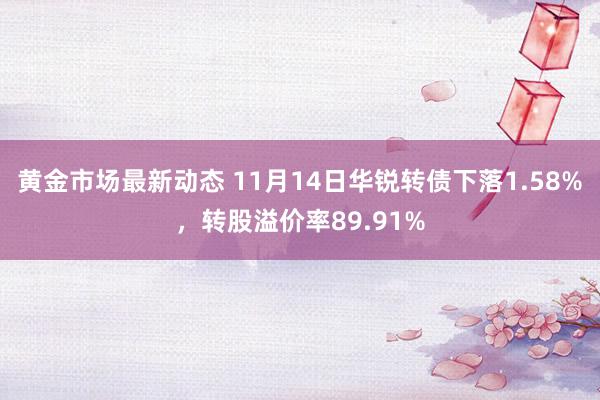 黄金市场最新动态 11月14日华锐转债下落1.58%，转股溢价率89.91%