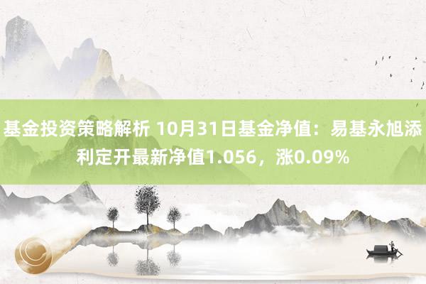 基金投资策略解析 10月31日基金净值：易基永旭添利定开最新净值1.056，涨0.09%