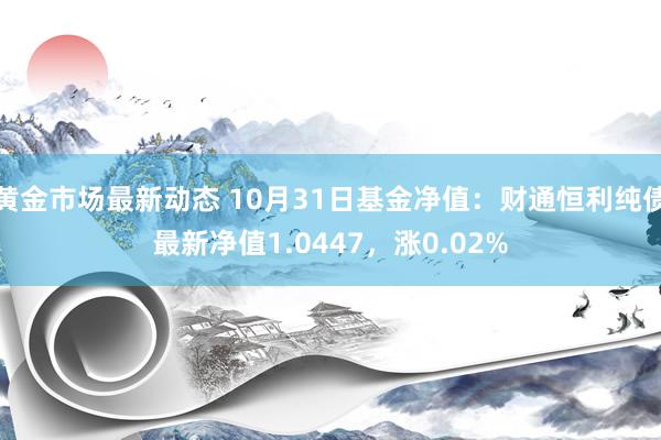 黄金市场最新动态 10月31日基金净值：财通恒利纯债最新净值1.0447，涨0.02%