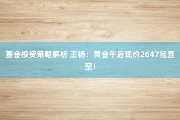 基金投资策略解析 王杨：黄金午后现价2647径直空！