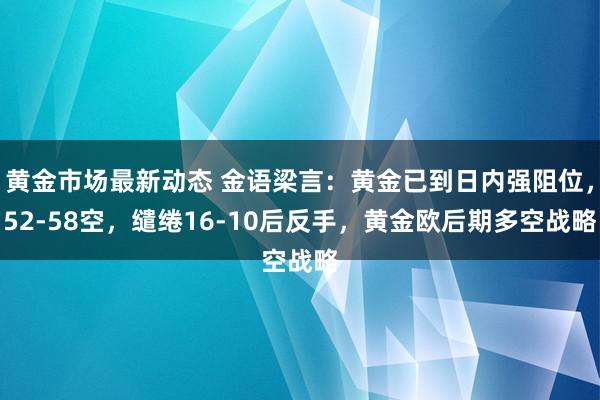 黄金市场最新动态 金语梁言：黄金已到日内强阻位，52-58空，缱绻16-10后反手，黄金欧后期多空战略