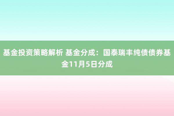 基金投资策略解析 基金分成：国泰瑞丰纯债债券基金11月5日分成