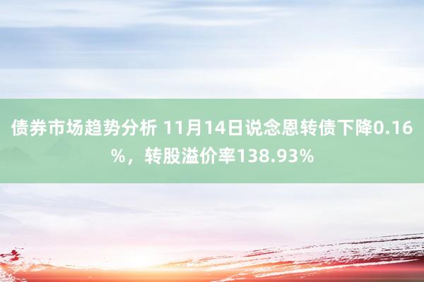 债券市场趋势分析 11月14日说念恩转债下降0.16%，转股溢价率138.93%