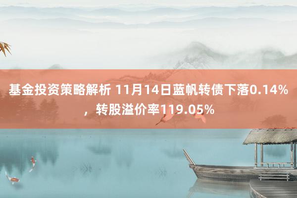 基金投资策略解析 11月14日蓝帆转债下落0.14%，转股溢价率119.05%