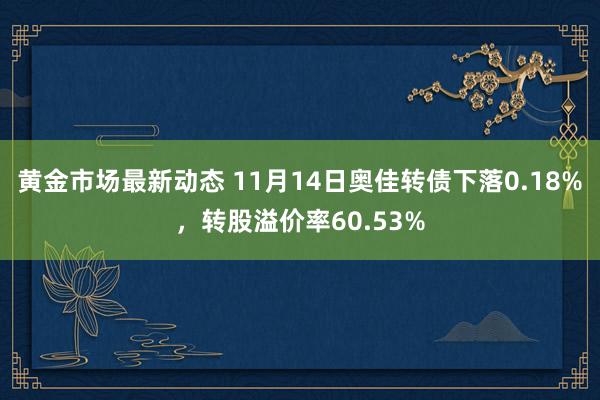 黄金市场最新动态 11月14日奥佳转债下落0.18%，转股溢价率60.53%