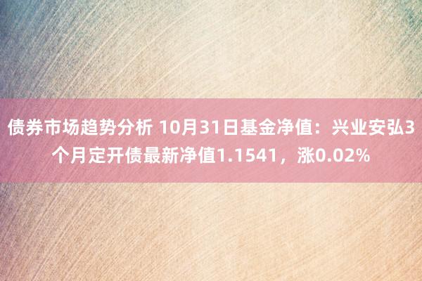 债券市场趋势分析 10月31日基金净值：兴业安弘3个月定开债最新净值1.1541，涨0.02%