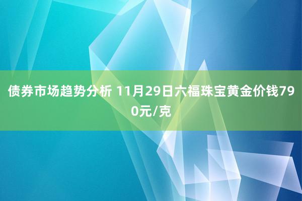 债券市场趋势分析 11月29日六福珠宝黄金价钱790元/克