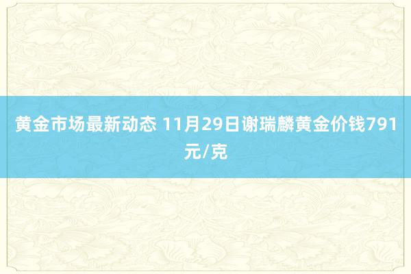 黄金市场最新动态 11月29日谢瑞麟黄金价钱791元/克