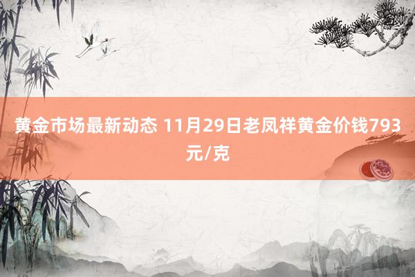 黄金市场最新动态 11月29日老凤祥黄金价钱793元/克