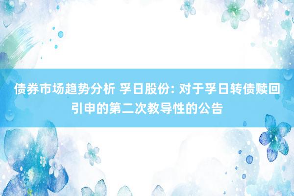 债券市场趋势分析 孚日股份: 对于孚日转债赎回引申的第二次教导性的公告